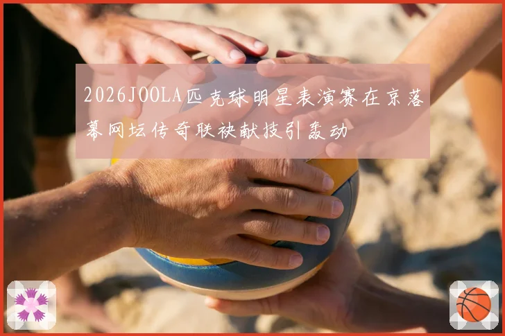 2026JOOLA匹克球明星表演赛在京落幕网坛传奇联袂献技引轰动