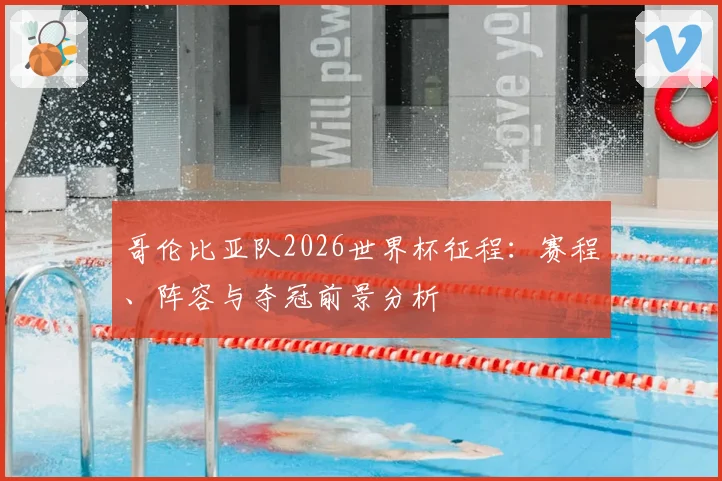 哥伦比亚队2026世界杯征程：赛程、阵容与夺冠前景分析