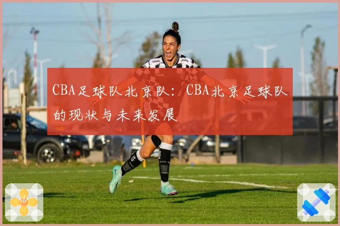 CBA足球队北京队：CBA北京足球队的现状与未来发展