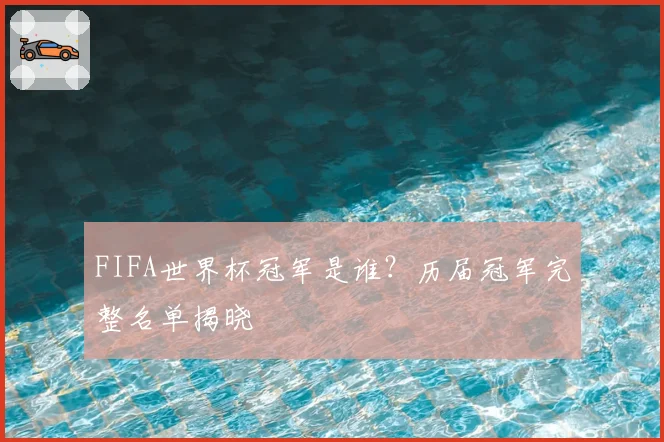 FIFA世界杯冠军是谁?历届冠军完整名单揭晓