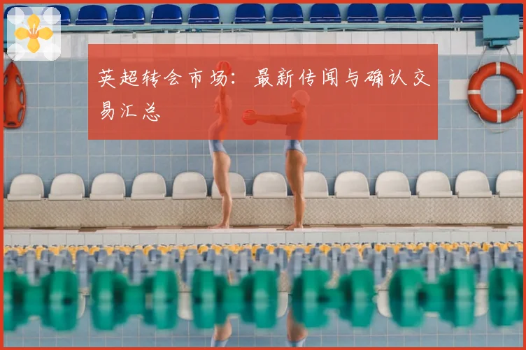 英超转会市场:最新传闻与确认交易汇总