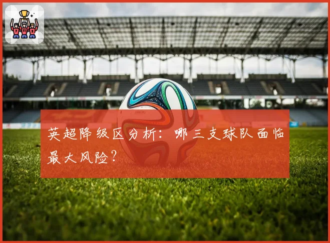 英超降级区分析:哪三支球队面临最大风险?