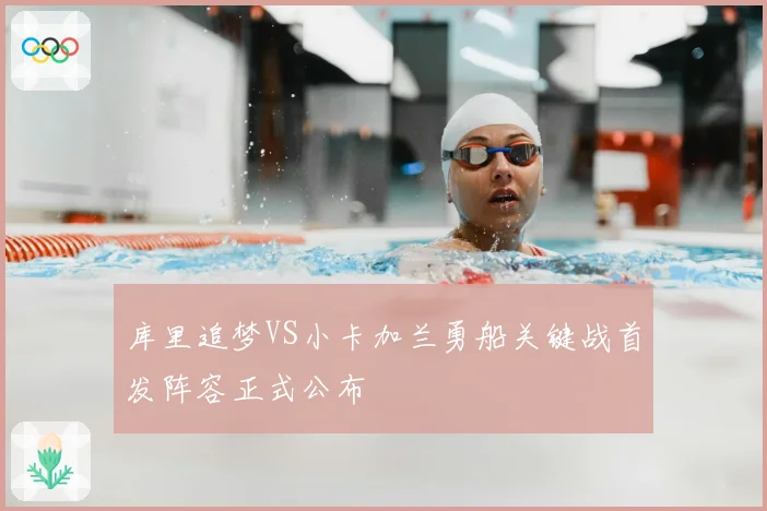 库里追梦VS小卡加兰勇船关键战首发阵容正式公布