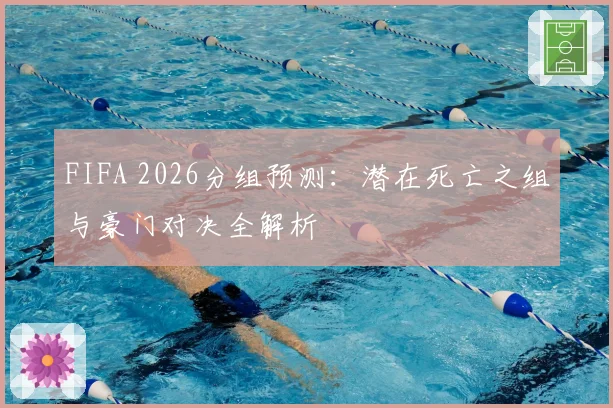 FIFA 2026分组预测:潜在死亡之组与豪门对决全解析