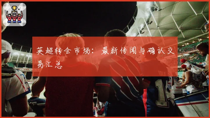 英超转会市场:最新传闻与确认交易汇总