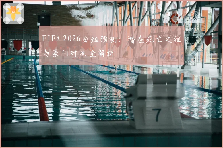 FIFA 2026分组预测:潜在死亡之组与豪门对决全解析