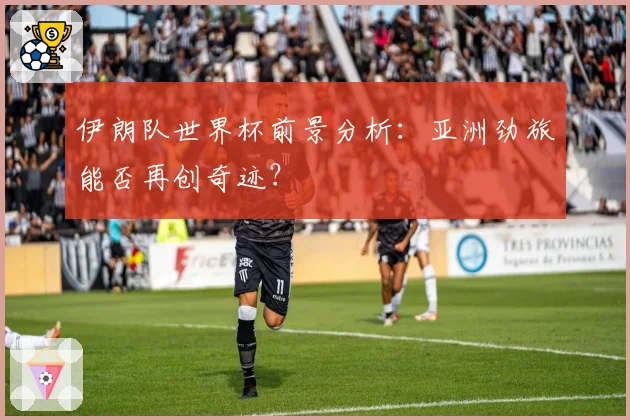 伊朗队世界杯前景分析：亚洲劲旅能否再创奇迹？