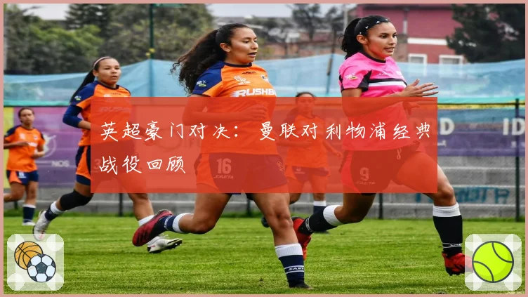 英超豪门对决:曼联对利物浦经典战役回顾