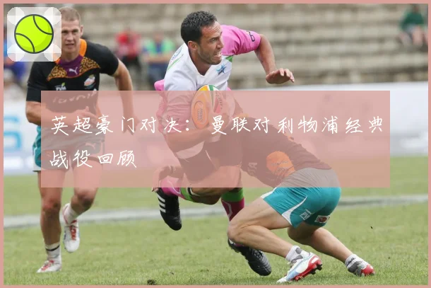 英超豪门对决:曼联对利物浦经典战役回顾