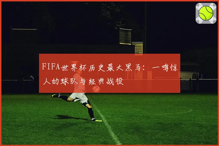FIFA世界杯历史最大黑马:一鸣惊人的球队与经典战役