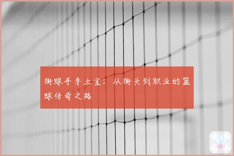 街球手李土金:从街头到职业的篮球传奇之路